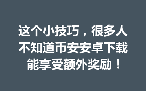 这个小技巧,很多人不知道币安安卓下载能享受额外奖励!