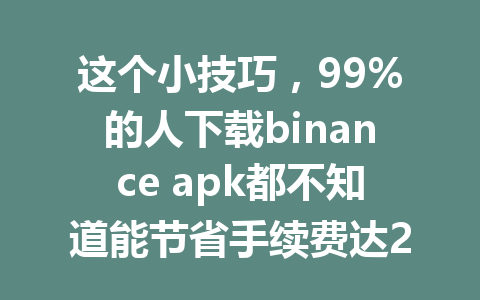 这个小技巧,99%的人下载binance apk都不知道能节省手续费达20%!