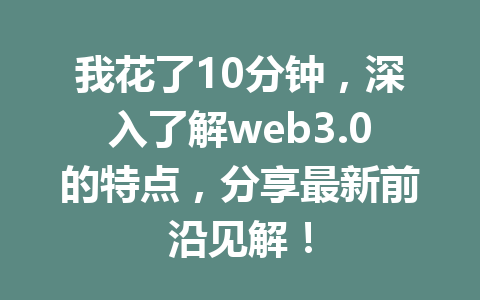我花了10分钟,深入了解web3.0的特点,分享最新前沿见解!