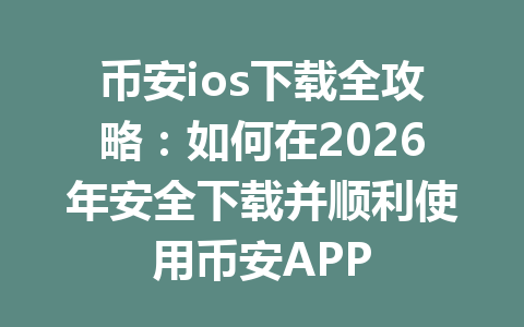 币安ios下载全攻略：如何在2026年安全下载并顺利使用币安APP