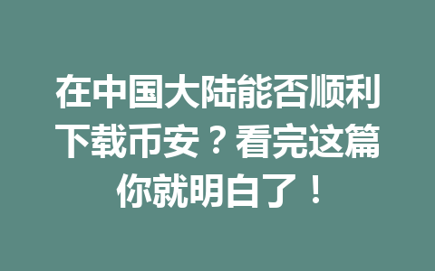 在中国大陆能否顺利下载币安?看完这篇你就明白了!