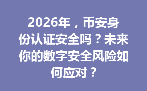 2026年，币安身份认证安全吗？未来你的数字安全风险如何应对？
