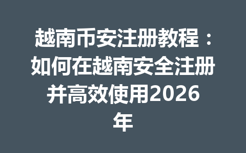 越南币安注册教程:如何在越南安全注册并高效使用2026年