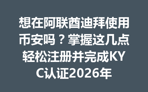 想在阿联酋迪拜使用币安吗?掌握这几点轻松注册并完成KYC认证2026年
