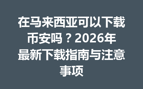 在马来西亚可以下载币安吗?2026年最新下载指南与注意事项