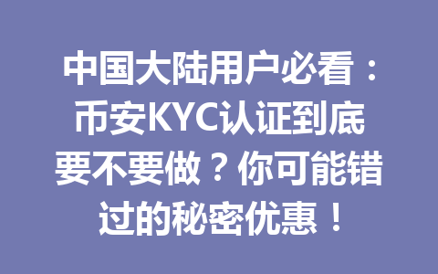 中国大陆用户必看：币安KYC认证到底要不要做？你可能错过的秘密优惠！
