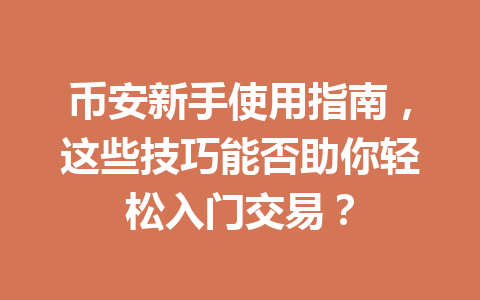 币安新手使用指南，这些技巧能否助你轻松入门交易？