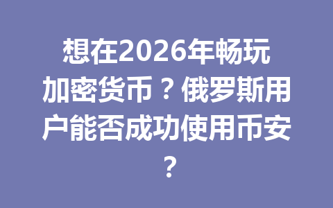 想在2026年畅玩加密货币？俄罗斯用户能否成功使用币安？