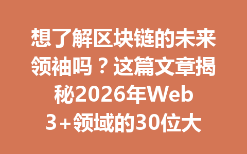 想了解区块链的未来领袖吗？这篇文章揭秘2026年Web3+领域的30位大人物！