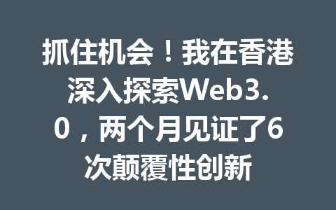 抓住机会！我在香港深入探索Web3.0，两个月见证了6次颠覆性创新