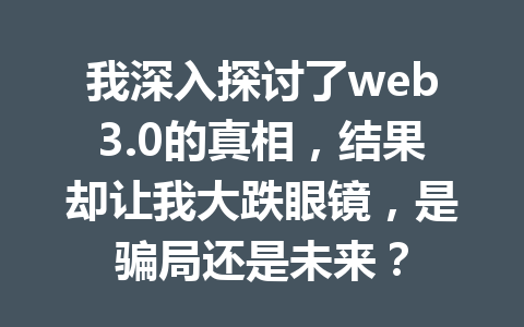 我深入探讨了web3.0的真相，结果却让我大跌眼镜，是骗局还是未来？
