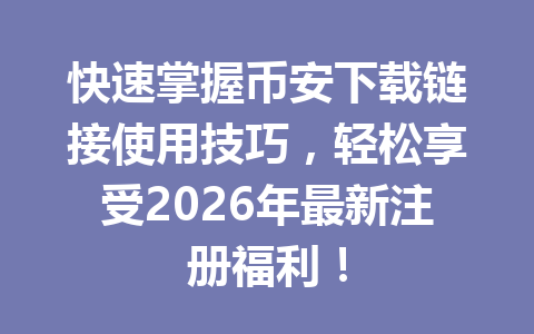快速掌握币安下载链接使用技巧，轻松享受2026年最新注册福利！