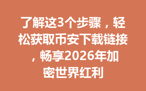 了解这3个步骤,轻松获取币安下载链接,畅享2026年加密世界红利