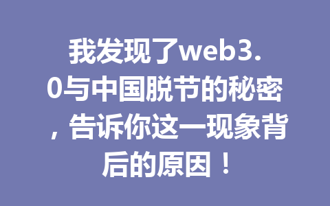 我发现了web3.0与中国脱节的秘密,告诉你这一现象背后的原因!