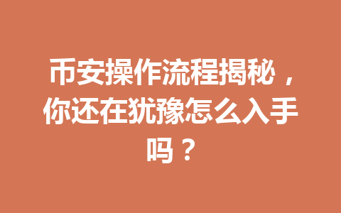 币安操作流程揭秘，你还在犹豫怎么入手吗？