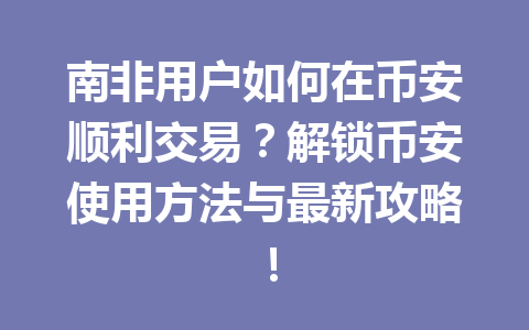 南非用户如何在币安顺利交易?解锁币安使用方法与最新攻略!