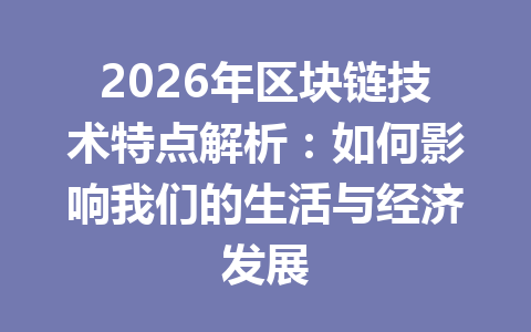 2026年区块链技术特点解析:如何影响我们的生活与经济发展