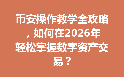 币安操作教学全攻略,如何在2026年轻松掌握数字资产交易?