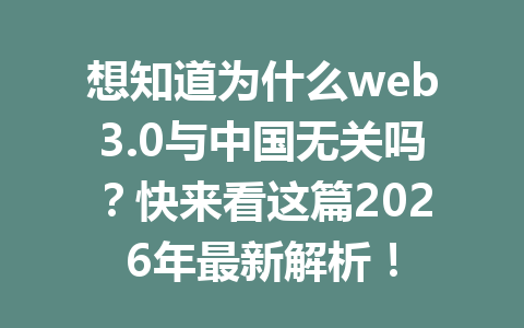 想知道为什么web3.0与中国无关吗?快来看这篇2026年最新解析!