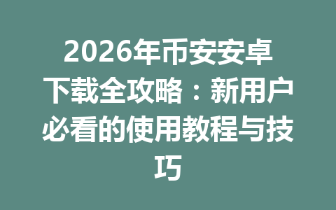 2026年币安安卓下载全攻略：新用户必看的使用教程与技巧