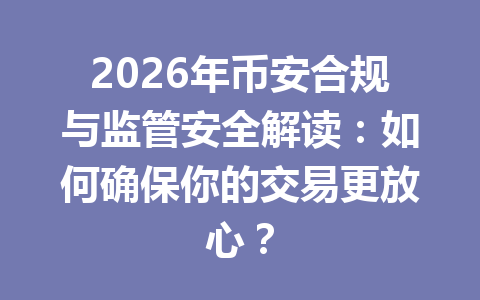 2026年币安合规与监管安全解读：如何确保你的交易更放心？