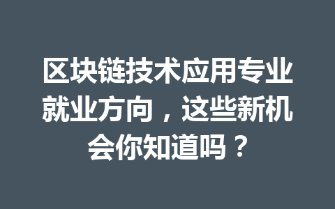 区块链技术应用专业就业方向,这些新机会你知道吗?