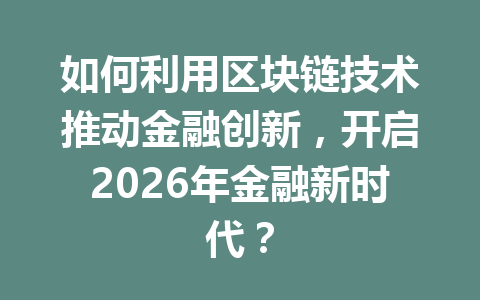 如何利用区块链技术推动金融创新,开启2026年金融新时代?