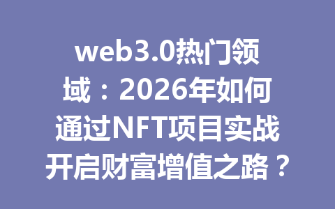 web3.0热门领域：2026年如何通过NFT项目实战开启财富增值之路？