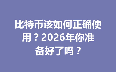 比特币该如何正确使用？2026年你准备好了吗？
