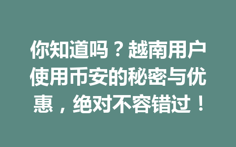 你知道吗?越南用户使用币安的秘密与优惠,绝对不容错过!