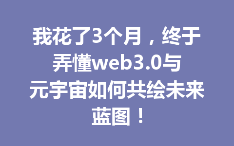 我花了3个月，终于弄懂web3.0与元宇宙如何共绘未来蓝图！