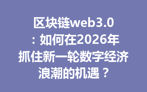 区块链web3.0:如何在2026年抓住新一轮数字经济浪潮的机遇?