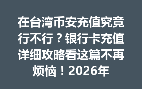 在台湾币安充值究竟行不行？银行卡充值详细攻略看这篇不再烦恼！2026年
