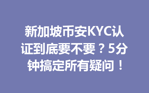 新加坡币安KYC认证到底要不要?5分钟搞定所有疑问!