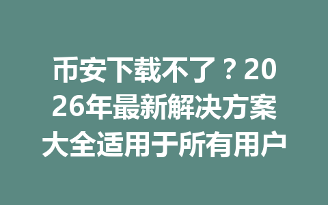 币安下载不了？2026年最新解决方案大全适用于所有用户
