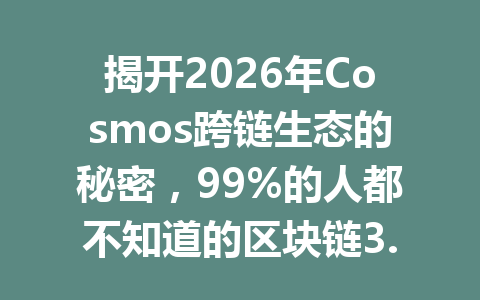 揭开2026年Cosmos跨链生态的秘密,99%的人都不知道的区块链3.0创新优势!