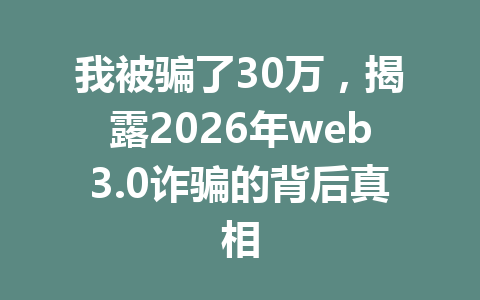 我被骗了30万，揭露2026年web3.0诈骗的背后真相