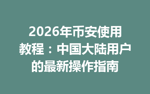 2026年币安使用教程:中国大陆用户的最新操作指南