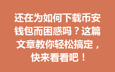 还在为如何下载币安钱包而困惑吗?这篇文章教你轻松搞定,快来看看吧!
