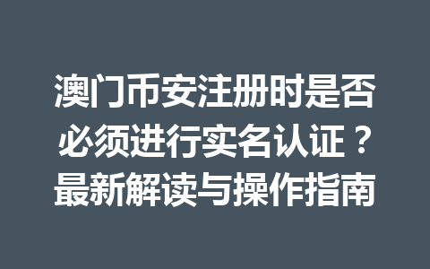 澳门币安注册时是否必须进行实名认证?最新解读与操作指南