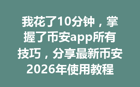 我花了10分钟，掌握了币安app所有技巧，分享最新币安2026年使用教程
