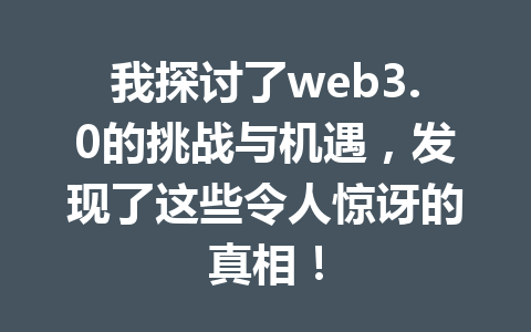 我探讨了web3.0的挑战与机遇，发现了这些令人惊讶的真相！