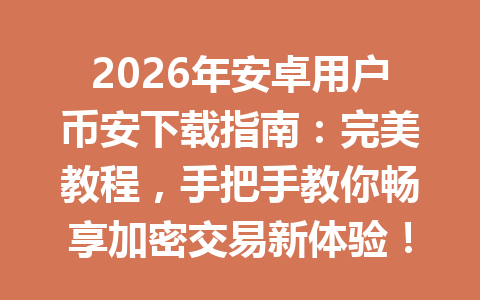 2026年安卓用户币安下载指南:完美教程,手把手教你畅享加密交易新体验!