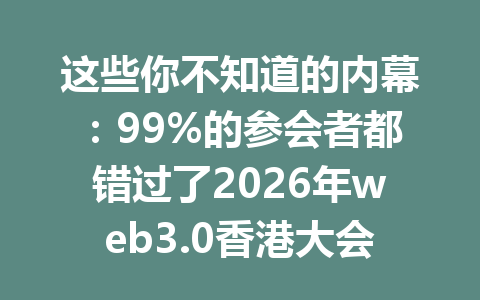 这些你不知道的内幕：99%的参会者都错过了2026年web3.0香港大会的关键机会！