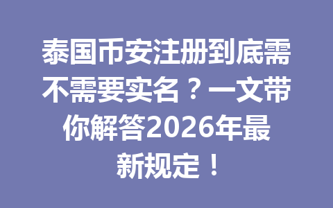泰国币安注册到底需不需要实名?一文带你解答2026年最新规定!