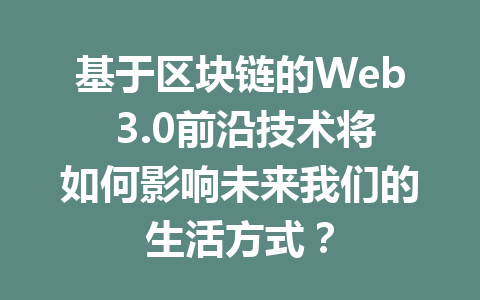 基于区块链的Web 3.0前沿技术将如何影响未来我们的生活方式？