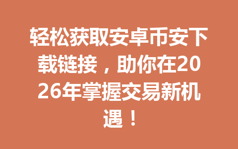 轻松获取安卓币安下载链接,助你在2026年掌握交易新机遇!