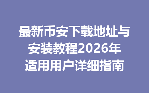 最新币安下载地址与安装教程2026年适用用户详细指南