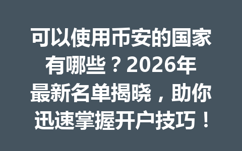 可以使用币安的国家有哪些？2026年最新名单揭晓，助你迅速掌握开户技巧！