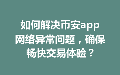 如何解决币安app网络异常问题,确保畅快交易体验?